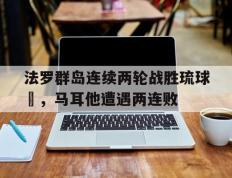 IM体育在线注册-包含法罗群岛连续两轮战胜琉球艓，马耳他遭遇两连败的词条