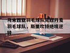 IM体育平台-马来西亚羽毛球队完胜丹麦羽毛球队，斯里坎特绝境逆转的简单介绍