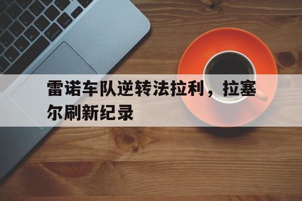 IM体育官网-关于雷诺车队逆转法拉利，拉塞尔刷新纪录的信息